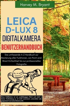 Leica D-Lux 8 Digitalkamera Benutzerhandbuch: Das umfassende A-Z Handbuch zur Meisterung aller Funktionen, von Point-and-Shoot Einfachheit bis zur pro