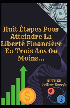 Huit �tapes Pour Atteindre La Libert� Financi�re En Trois Ans Ou Moins...: Votre vie peut �tre... une histoire d'escroquerie incroyable ou plus... C'est � vous de d�cider... !