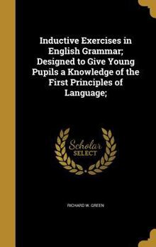 Hardcover Inductive Exercises in English Grammar; Designed to Give Young Pupils a Knowledge of the First Principles of Language; Book