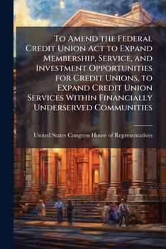 To Amend the Federal Credit Union ACT to Expand Membership, Service, and Investment Opportunities for Credit Unions, to Expand Credit Union Services Within Financially Underserved Communities. - Schol