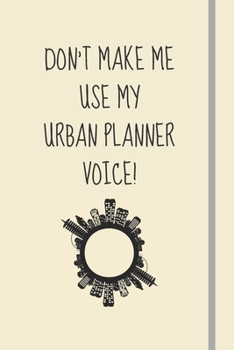 Don't Make Me Use My Urban Planner Voice!: Novelty Funny Gift For Urban Planners - Lined Notebook or Journal