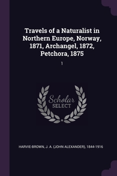 Travels of a Naturalist in Northern Europe, Norway, 1871, Archangel, 1872, Petchora, 1875: 1