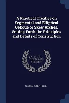 Paperback A Practical Treatise on Segmental and Elliptical Oblique or Skew Arches, Setting Forth the Principles and Details of Construction Book