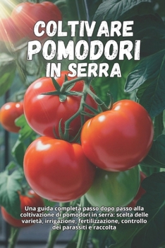 Coltivare pomodori in serra: Una guida completa passo dopo passo alla coltivazione di pomodori in serra: scelta delle varietà, irrigazione, ... dei parassiti e raccolta (Italian Edition)