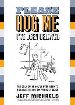 Please Hug Me, I've Been Delayed: The Only Guide You'll Ever Need to Survive the Not-So-Friendly Skies