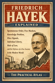 Friedrich Hayek Explained: Spontaneous Order, Free Markets, Knowledge Problem, Price Signals, Individual Liberty, Rule of Law, and the Defense of a ... Winning Business and Economic Theory Series)
