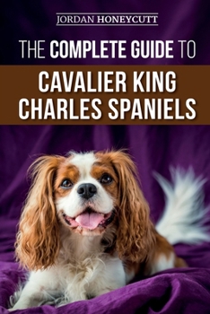 Paperback The Complete Guide to Cavalier King Charles Spaniels: Selecting, Training, Socializing, Caring For, and Loving Your New Cavalier Puppy Book