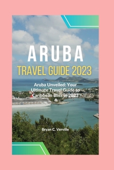 ARUBA TRAVEL GUIDE 2023: Aruba Unveiled: Your Ultimate Travel Guide to Caribbean Bliss in 2023