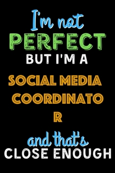 I'm Not Perfect But I'm a Social Media Coordinator And That's Close Enough  - Social Media Coordinator Notebook And Journal Gift Ideas: Lined Notebook ... 120 Pages, 6x9, Soft Cover, Matte Finish