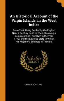 An Historical Account of the Virgin Islands, in the West Indies: From Their Being Settled by the English Near a Century Past, to Their Obtaining a Legislature of Their Own in the Year 1773; and the La