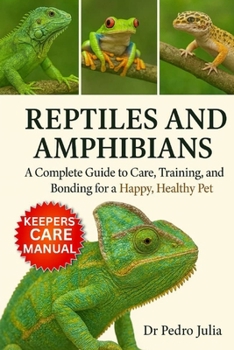 Reptiles and Amphibians: A Complete Guide to Care, Training, and Bonding for a Happy, Healthy Pet