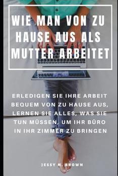 Paperback Wie Man Von Zu Hause Aus ALS Mutter Arbeitet: Erledigen Sie Ihre Arbeit Bequem Von Zu Hause Aus, Lernen Sie Alles, Was Sie Tun Müssen, Um Ihr Büro in [German] Book