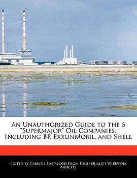 An Unauthorized Guide to the 6 Supermajor Oil Companies : Including BP, ExxonMobil, and Shell
