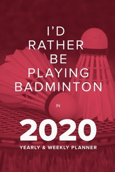 I’d Rather Be Playing Badminton In 2020 - Yearly And Weekly Planner: Week To A Page Organiser & Diary Gift (Racket Games Calendar)