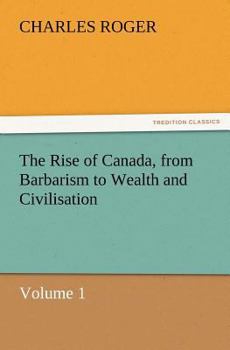 Paperback The Rise of Canada, from Barbarism to Wealth and Civilisation Volume 1 Book