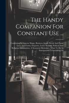 The Handy Companion For Constant Use ...: Combining In Concise Shape, Business, Legal, Social And Postal Laws And Forms, Etiquette, Letter Writing, ... What To Do In Emergencies, A Sprinkling Of