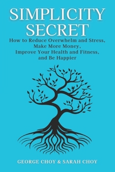 Simplicity Secret: How to Reduce Overwhelm and Stress, Make More Money, Improve Your Health and Fitness, and Be Happier