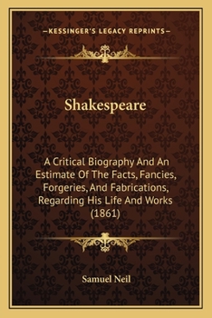 Shakespeare: A Critical Biography And An Estimate Of The Facts, Fancies, Forgeries, And Fabrications, Regarding His Life And Works