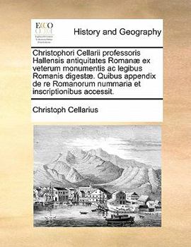 Christophori Cellarii professoris Hallensis antiquitates Romanæ ex veterum monumentis ac legibus Romanis digestæ. Quibus appendix de re Romanorum nummaria et inscriptionibus accessit.
