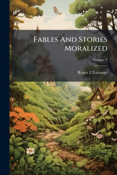 Fables And Stories Moralized: Being A Second Part Of The Fables Of Aesop, And Other Eminent Mythologists, Etc, Volume 2