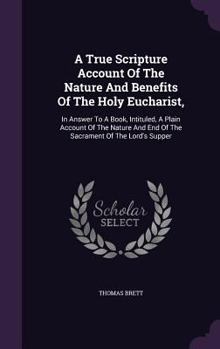 Hardcover A True Scripture Account Of The Nature And Benefits Of The Holy Eucharist,: In Answer To A Book, Intituled, A Plain Account Of The Nature And End Of T Book