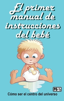 El primer manual de instrucciones del bebé : Cómo ser el centro del universo