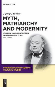 Hardcover Myth, Matriarchy and Modernity: Johann Jakob Bachofen in German Culture. 1860-1945 Book