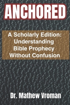 ANCHORED: A Scholarly Edition: Understanding Bible Prophecy Without Confusion