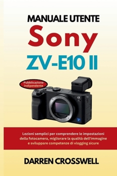 Manuale utente Sony ZV-E10 II: Lezioni semplici per comprendere le impostazioni della fotocamera, migliorare la qualità dell'immagine e sviluppare competenze di vlogging sicure (Italian Edition)