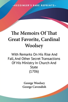 Paperback The Memoirs Of That Great Favorite, Cardinal Woolsey: With Remarks On His Rise And Fall, And Other Secret Transactions Of His Ministry In Church And S Book
