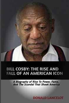 BILL COSBY: THE RISE AND FALL OF AN AMERICAN ICON: A BIOGRAPHY OF RISE TO POWER, FAME AND THE SCANDAL THAT SHOOK AMERICA