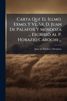 Carta Que El Illmo. Exmo. Y Ve. Sr. D. Juan De Palafox Y Mendoza ... Escribiò Al P. Horazio Carochi ...: Sacada De Su Original Que Se Halla En El ... Puebla De Los Angeles ...