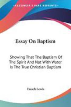 Essay On Baptism: Showing That The Baptism Of The Spirit And Not With Water Is The True Christian Baptism
