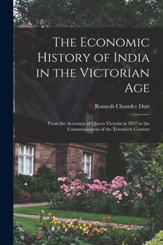 The Economic History Of India In The Victorian Age: From The Accession Of Queen Victoria In 1837 To The Commencement Of The Twentieth Century