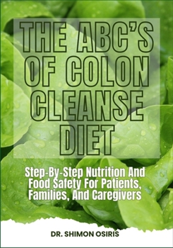 THE ABC’s OF COLON CLEANSE DIET: Step-By-Step Nutrition And Food Safety For Patients, Families, And Caregivers
