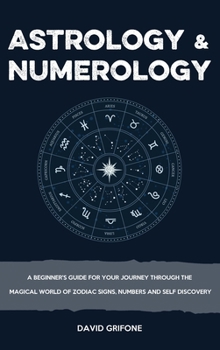 Astrology & Numerology: A Beginner's Guide for Your Journey Through The Magical World of Zodiac Signs, Numbers and Self Discovery