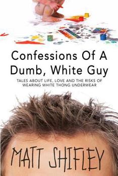 Paperback Confessions of a Dumb, White Guy: Tales about Life, Love and the Risks of Wearing White Thong Underwear Book