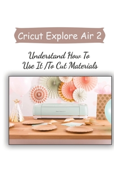 Paperback Cricut Explore Air 2: Understand How To Use It To Cut Materials: The Cricut Maker Machine Book