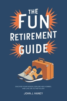 THE FUN RETIREMENT GUIDE: Discover Your Passion, Explore New Hobbies, and Live Life to the Fullest
