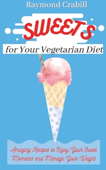 Sweets for Your Vegetarian Diet: Amazing Recipes to Enjoy Your Sweet Moments and Manage Your Weight
