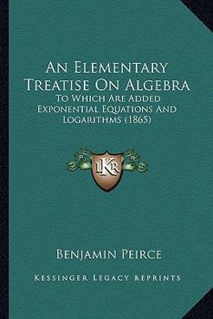 Paperback An Elementary Treatise On Algebra: To Which Are Added Exponential Equations And Logarithms (1865) Book