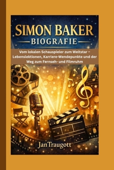 SIMON BAKER BIOGRAFIE: Vom lokalen Schauspieler zum Weltstar – Lebenslektionen, Karriere-Wendepunkte und der Weg zum Fernseh- und Filmruhm (German Edition)