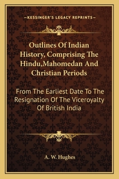 Outlines Of Indian History, Comprising The Hindu,Mahomedan And Christian Periods: From The Earliest Date To The Resignation Of The Viceroyalty Of British India