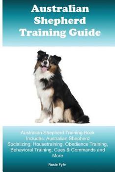 Paperback Australian Shepherd Training Guide Australian Shepherd Training Book Includes: Australian Shepherd Socializing, Housetraining, Obedience Training, Beh Book