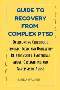 GUIDE TO RECOVERY FROM COMPLEX PTSD: Overcoming Childhood Trauma, Toxic and Unhealthy Relationships, Emotional Abuse, Gaslighting and Narcissistic Abuse B0CMVCYJXD Book Cover