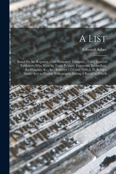 Paperback A List: Based On the Registers of the Stationers' Company, of 837 London Publishers (Who Were by Trade Printers, Engravers, Bo Book