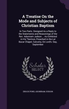 A Treatise On the Mode and Subjects of Christian Baptism: In Two Parts. Designed As a Reply to the Statements and Reasonings of the Rev. Adoniram Judson ... As Exhibited in His Sermon, Preached in the