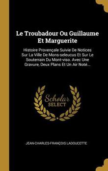 Hardcover Le Troubadour Ou Guillaume Et Marguerite: Histoire Provençale Suivie De Notices Sur La Ville De Mons-seleucus Et Sur Le Souterrain Du Mont-viso. Avec [French] Book