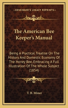 The American Bee Keeper's Manual: Being A Practical Treatise On The History And Domestic Economy Of The Honey Bee, Embracing A Full Illustration Of The Whole Subject
