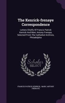 The Kenrick-Frenaye Correspondence: Letters Chiefly of Francis Patrick Kenrick and Marc Antony Frenaye, Selected from the Cathedral Archives, Philadelphia